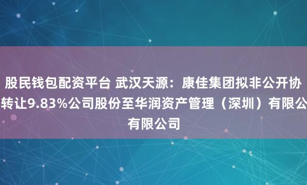 股民钱包配资平台 武汉天源：康佳集团拟非公开协议转让9.83%公司股份至华润资产管理（深圳）有限公司