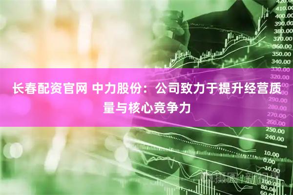 长春配资官网 中力股份：公司致力于提升经营质量与核心竞争力