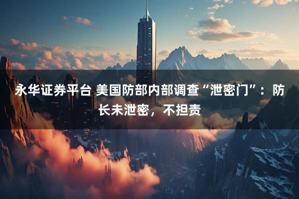 永华证券平台 美国防部内部调查“泄密门”：防长未泄密，不担责