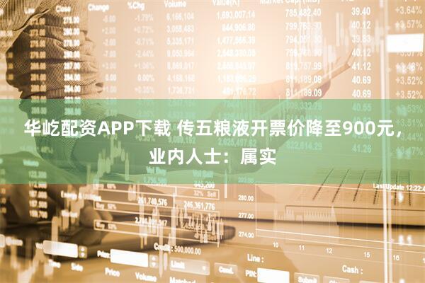 华屹配资APP下载 传五粮液开票价降至900元，业内人士：属实