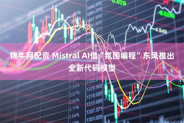 锦牛网配资 Mistral AI借“氛围编程”东风推出全新代码模型
