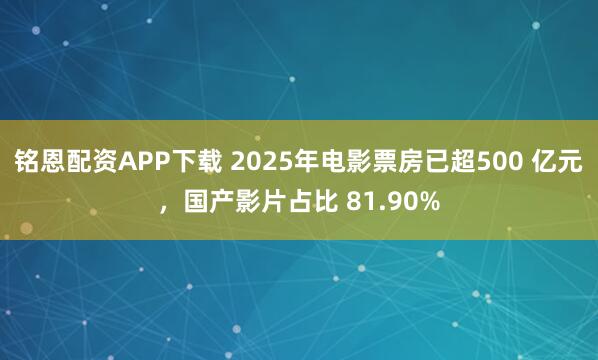 铭恩配资APP下载 2025年电影票房已超500 亿元，国产影片占比 81.90%