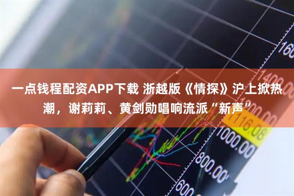 一点钱程配资APP下载 浙越版《情探》沪上掀热潮，谢莉莉、黄剑勋唱响流派“新声”