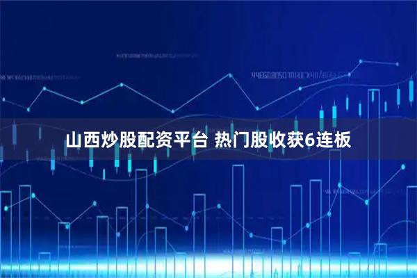 山西炒股配资平台 热门股收获6连板