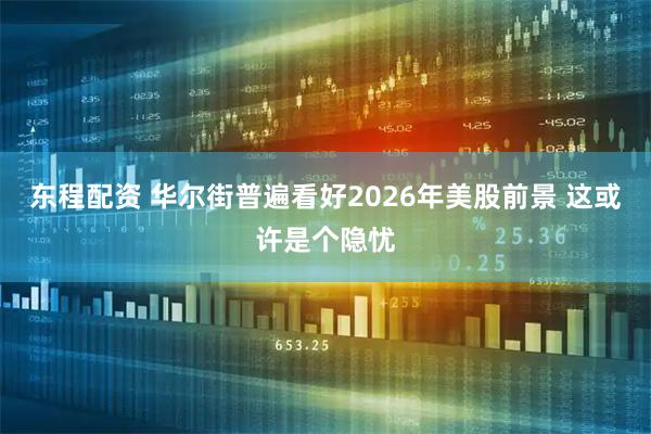 东程配资 华尔街普遍看好2026年美股前景 这或许是个隐忧