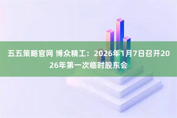 五五策略官网 博众精工：2026年1月7日召开2026年第一次临时股东会
