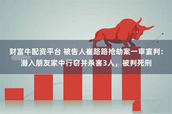 财富牛配资平台 被告人崔路路抢劫案一审宣判：潜入朋友家中行窃并杀害3人，被判死刑