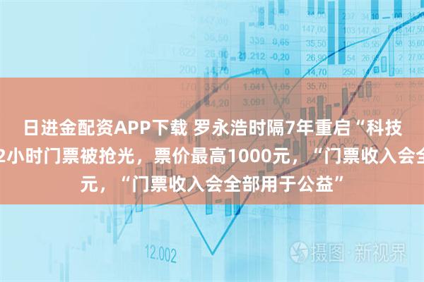 日进金配资APP下载 罗永浩时隔7年重启“科技春晚”，开售2小时门票被抢光，票价最高1000元，“门票收入会全部用于公益”