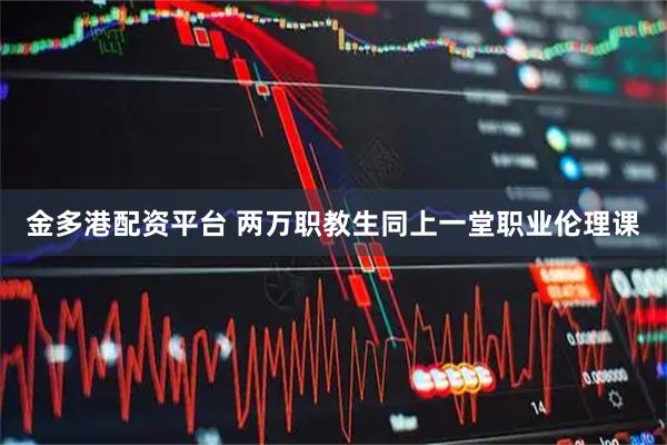 金多港配资平台 两万职教生同上一堂职业伦理课