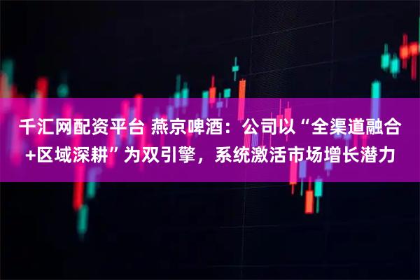 千汇网配资平台 燕京啤酒：公司以“全渠道融合+区域深耕”为双引擎，系统激活市场增长潜力