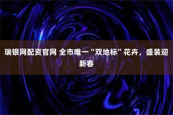 瑞银网配资官网 全市唯一“双地标”花卉，盛装迎新春