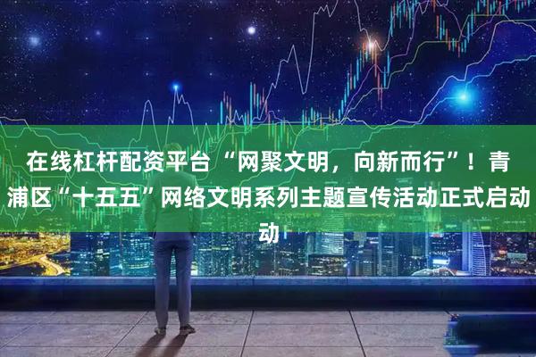 在线杠杆配资平台 “网聚文明，向新而行”！青浦区“十五五”网络文明系列主题宣传活动正式启动