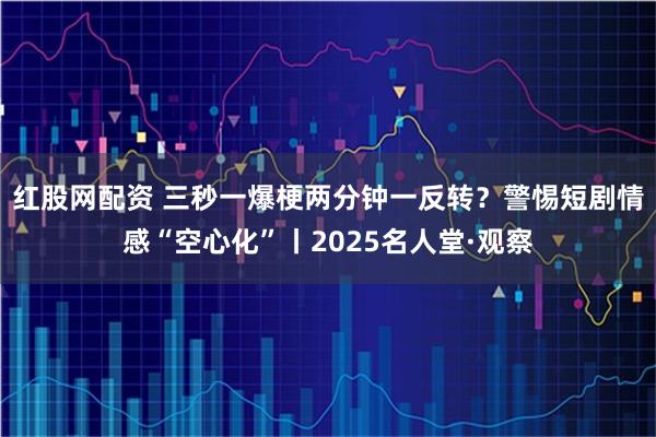 红股网配资 三秒一爆梗两分钟一反转？警惕短剧情感“空心化”丨2025名人堂·观察