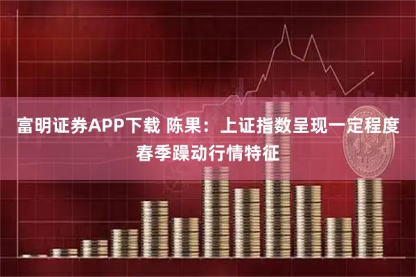 富明证券APP下载 陈果：上证指数呈现一定程度春季躁动行情特征