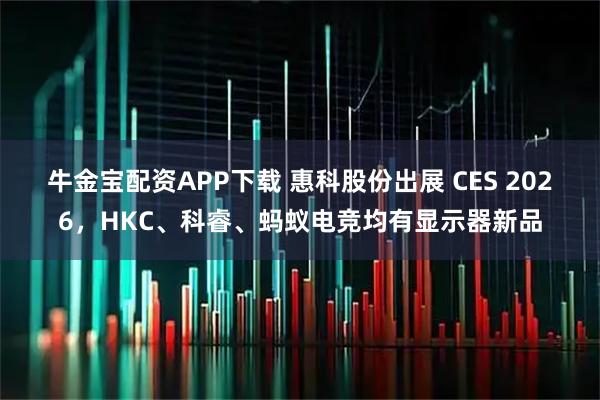 牛金宝配资APP下载 惠科股份出展 CES 2026，HKC、科睿、蚂蚁电竞均有显示器新品