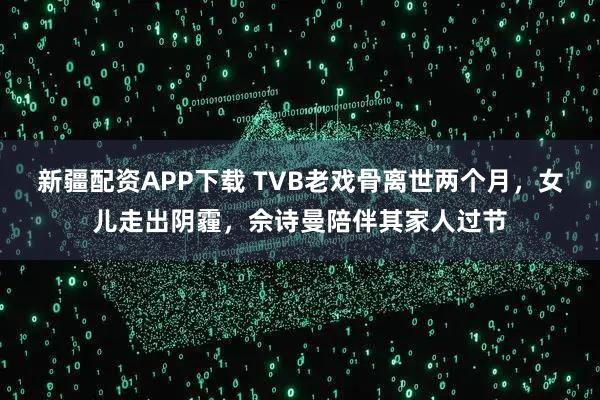 新疆配资APP下载 TVB老戏骨离世两个月，女儿走出阴霾，佘诗曼陪伴其家人过节
