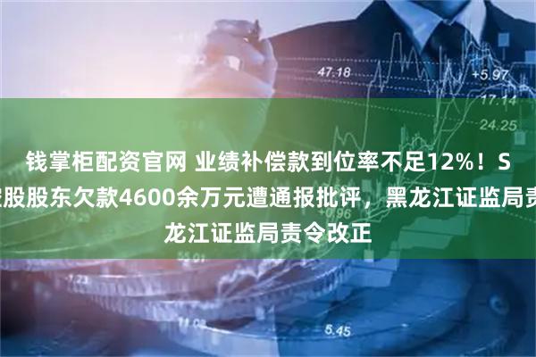 钱掌柜配资官网 业绩补偿款到位率不足12%！ST京蓝控股股东欠款4600余万元遭通报批评，黑龙江证监局责令改正