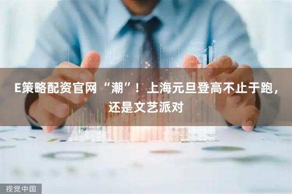 E策略配资官网 “潮”！上海元旦登高不止于跑，还是文艺派对