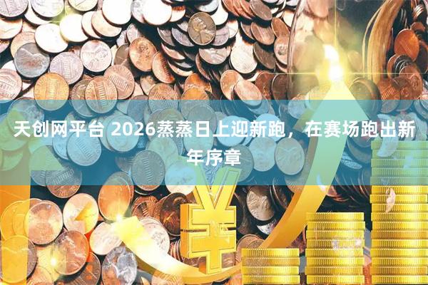 天创网平台 2026蒸蒸日上迎新跑，在赛场跑出新年序章