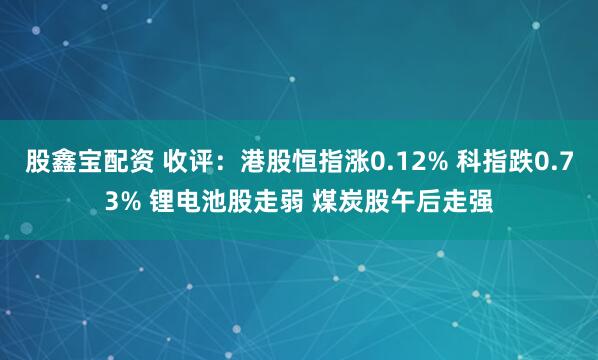 股鑫宝配资 收评：港股恒指涨0.12% 科指跌0.73% 锂电池股走弱 煤炭股午后走强