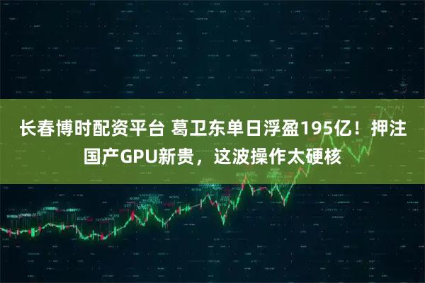 长春博时配资平台 葛卫东单日浮盈195亿！押注国产GPU新贵，这波操作太硬核
