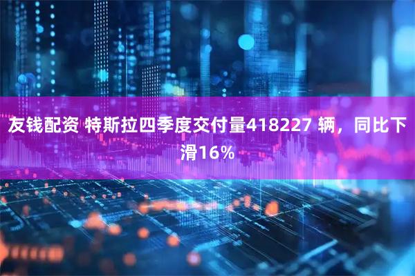 友钱配资 特斯拉四季度交付量418227 辆，同比下滑16%