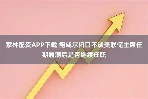 家林配资APP下载 鲍威尔闭口不谈美联储主席任期届满后是否继续任职
