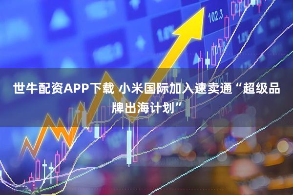 世牛配资APP下载 小米国际加入速卖通“超级品牌出海计划”