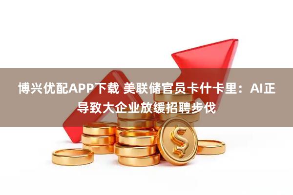 博兴优配APP下载 美联储官员卡什卡里：AI正导致大企业放缓招聘步伐