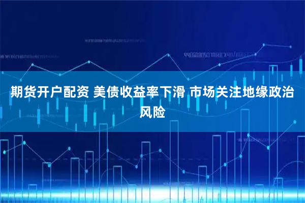 期货开户配资 美债收益率下滑 市场关注地缘政治风险