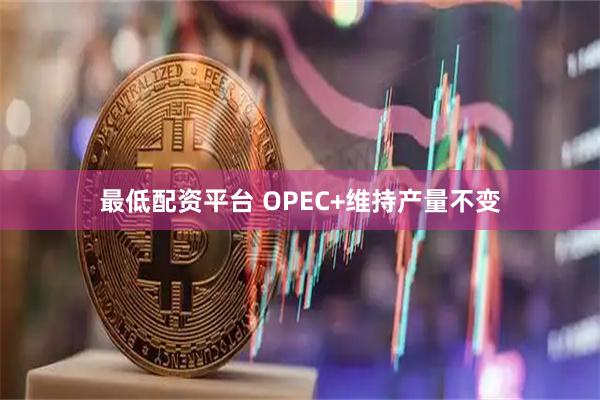 最低配资平台 OPEC+维持产量不变