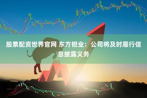 股票配资世界官网 东方钽业：公司将及时履行信息披露义务
