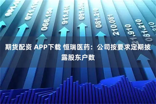 期货配资 APP下载 恒瑞医药：公司按要求定期披露股东户数