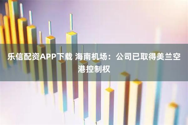 乐信配资APP下载 海南机场：公司已取得美兰空港控制权