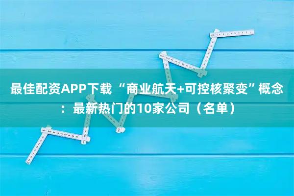 最佳配资APP下载 “商业航天+可控核聚变”概念：最新热门的10家公司（名单）