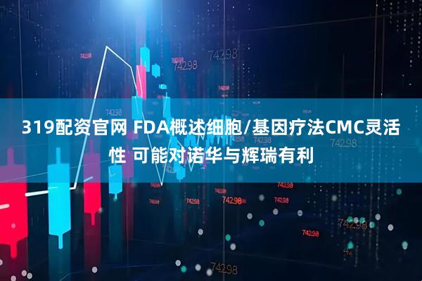 319配资官网 FDA概述细胞/基因疗法CMC灵活性 可能对诺华与辉瑞有利