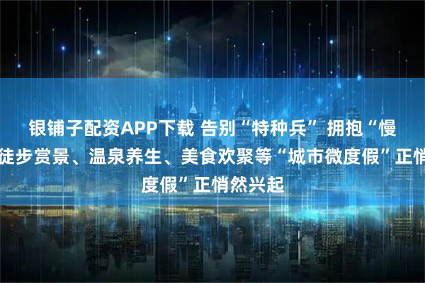 银铺子配资APP下载 告别“特种兵” 拥抱“慢生活” 徒步赏景、温泉养生、美食欢聚等“城市微度假”正悄然兴起
