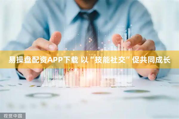 易操盘配资APP下载 以“技能社交”促共同成长