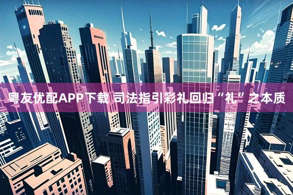粤友优配APP下载 司法指引彩礼回归“礼”之本质