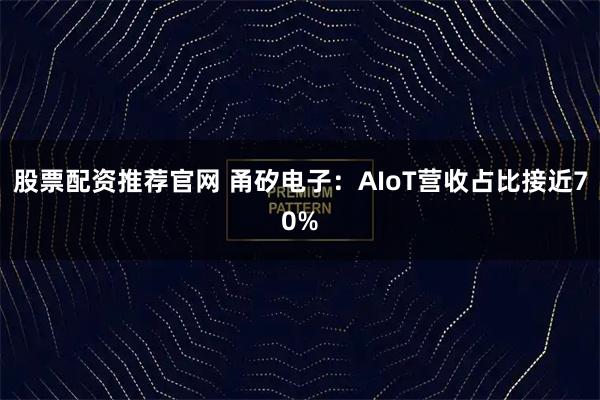 股票配资推荐官网 甬矽电子：AIoT营收占比接近70%