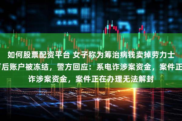 如何股票配资平台 女子称为筹治病钱卖掉劳力士手表，收到16万后账户被冻结，警方回应：系电诈涉案资金，案件正在办理无法解封