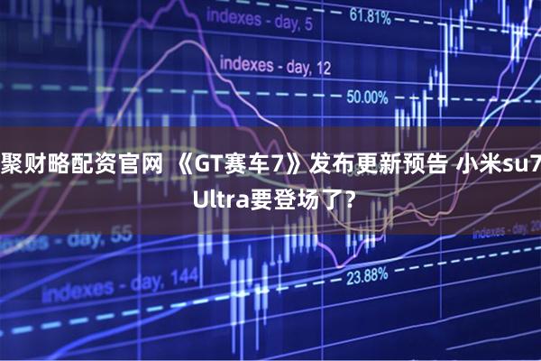 聚财略配资官网 《GT赛车7》发布更新预告 小米su7 Ultra要登场了？
