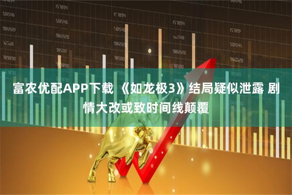 富农优配APP下载 《如龙极3》结局疑似泄露 剧情大改或致时间线颠覆