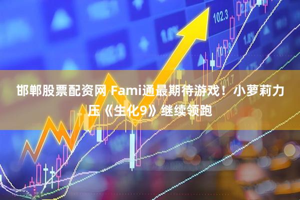 邯郸股票配资网 Fami通最期待游戏！小萝莉力压《生化9》继续领跑