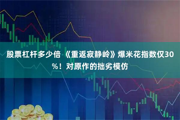 股票杠杆多少倍 《重返寂静岭》爆米花指数仅30%！对原作的拙劣模仿