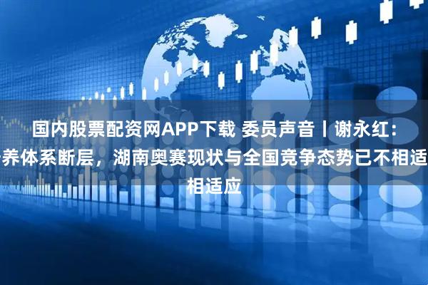 国内股票配资网APP下载 委员声音丨谢永红：培养体系断层，湖南奥赛现状与全国竞争态势已不相适应