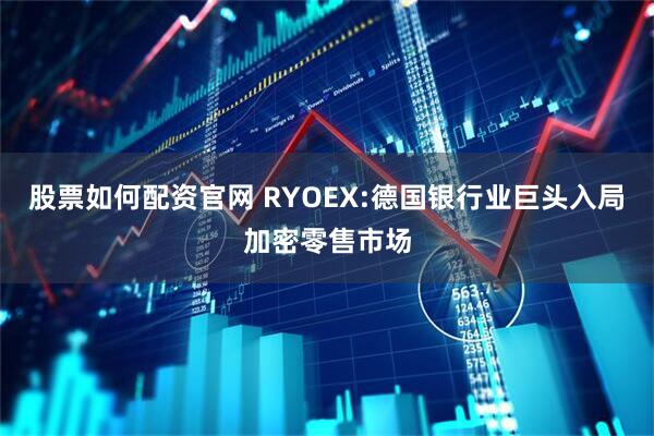 股票如何配资官网 RYOEX:德国银行业巨头入局加密零售市场