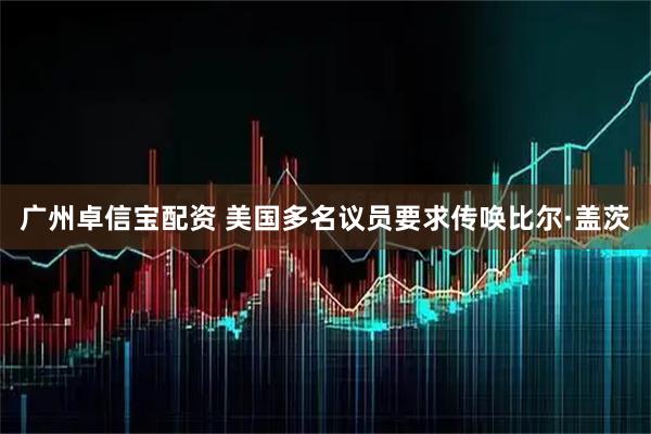 广州卓信宝配资 美国多名议员要求传唤比尔·盖茨