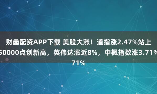 财鑫配资APP下载 美股大涨！道指涨2.47%站上50000点创新高，英伟达涨近8%，中概指数涨3.71%