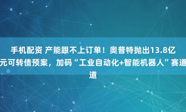手机配资 产能跟不上订单！奥普特抛出13.8亿元可转债预案，加码“工业自动化+智能机器人”赛道
